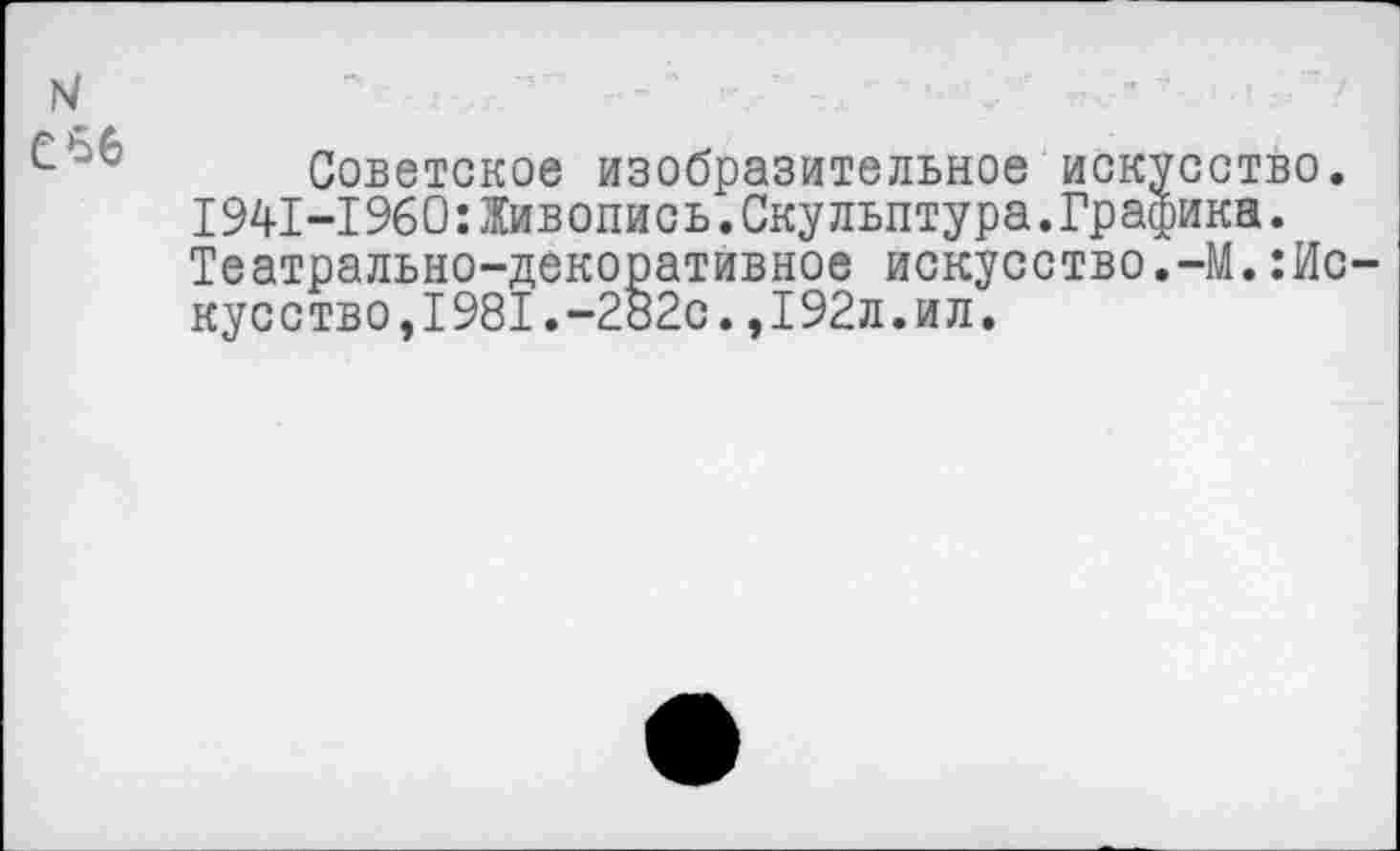 ﻿14 ебб
Советское изобразительное искусство. 1941-1960:Живопись.Скульптура.Графика. Театрально-декоративное искусство.-М.:Ис— кусство,1981.-282с.,192л.ил.